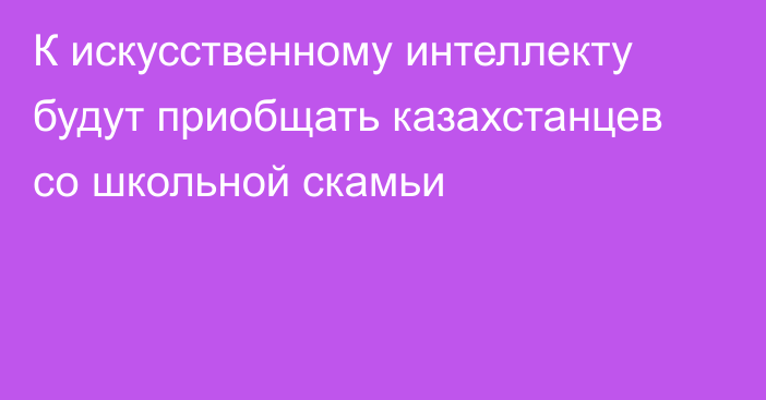 К искусственному интеллекту будут приобщать казахстанцев со школьной скамьи