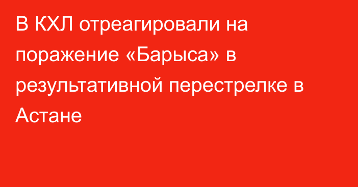 В КХЛ отреагировали на поражение «Барыса» в результативной перестрелке в Астане