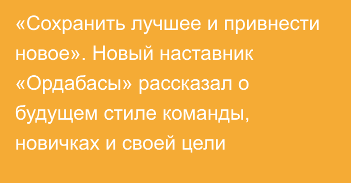 «Сохранить лучшее и привнести новое». Новый наставник «Ордабасы» рассказал о будущем стиле команды, новичках и своей цели