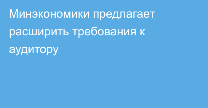 Минэкономики предлагает расширить требования к аудитору