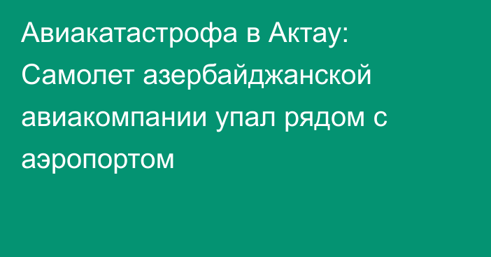 Авиакатастрофа в Актау: Самолет азербайджанской авиакомпании упал рядом с аэропортом