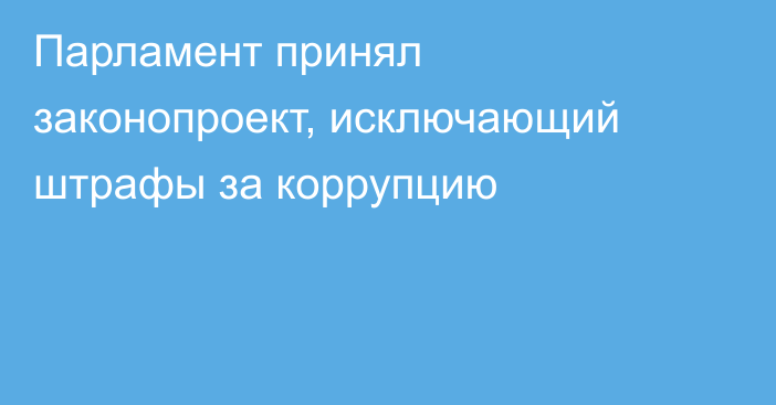 Парламент принял законопроект, исключающий штрафы за коррупцию