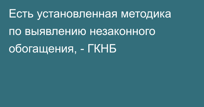 Есть установленная методика по выявлению незаконного обогащения, - ГКНБ