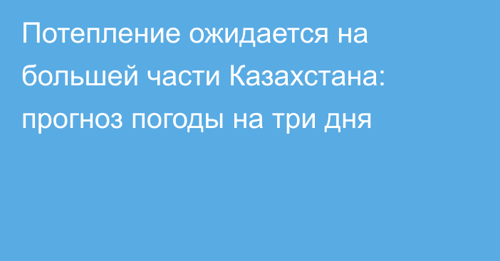 Потепление ожидается на большей части Казахстана: прогноз погоды на три дня