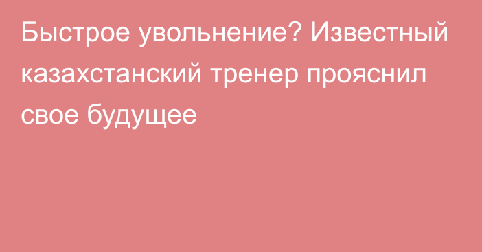 Быстрое увольнение? Известный казахстанский тренер прояснил свое будущее