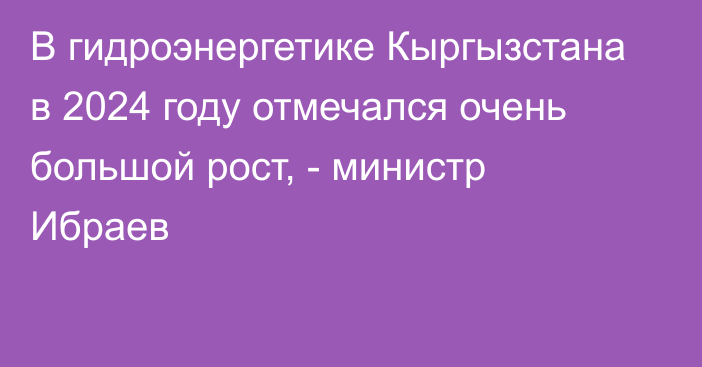 В гидроэнергетике Кыргызстана в 2024 году отмечался очень большой рост, - министр Ибраев