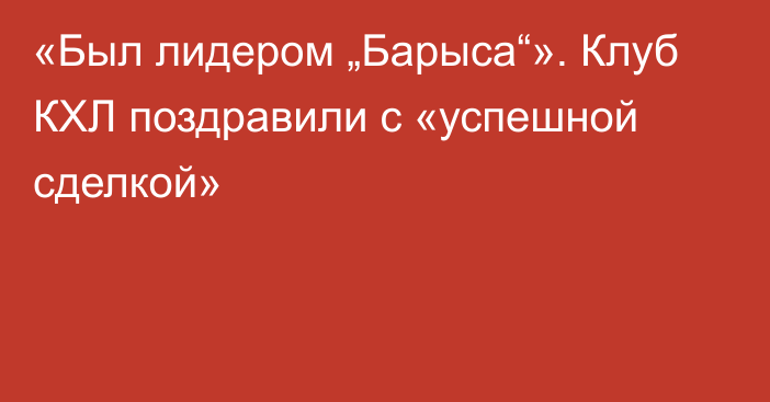 «Был лидером „Барыса“». Клуб КХЛ поздравили с «успешной сделкой»