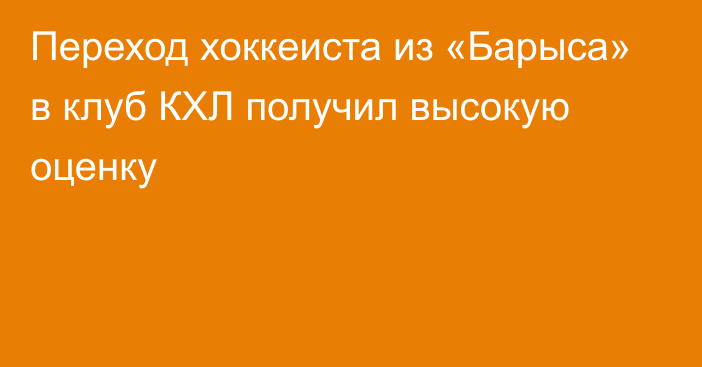 Переход хоккеиста из «Барыса» в клуб КХЛ получил высокую оценку