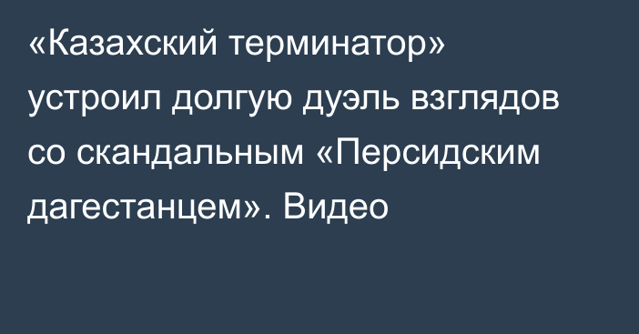 «Казахский терминатор» устроил долгую дуэль взглядов со скандальным «Персидским дагестанцем». Видео