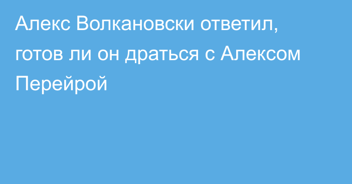 Алекс Волкановски ответил, готов ли он драться с Алексом Перейрой