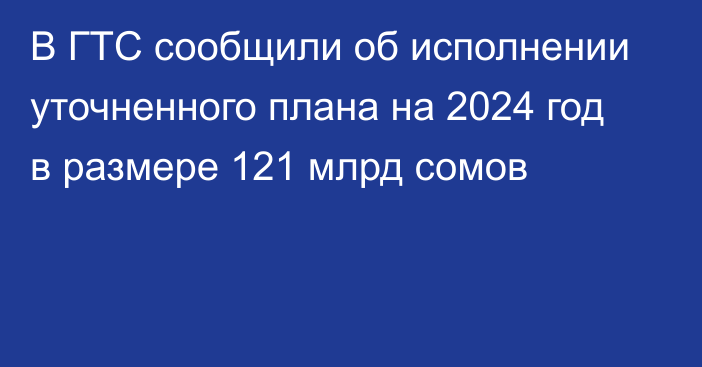 В ГТС сообщили об исполнении уточненного плана на 2024 год в размере 121 млрд сомов