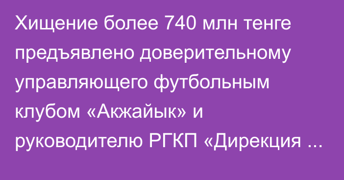 Хищение более 740 млн тенге предъявлено доверительному управляющего футбольным клубом «Акжайык» и руководителю РГКП «Дирекция развития спорта» министерства туризма и спорта