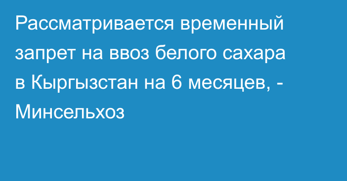 Рассматривается временный запрет на ввоз белого сахара в Кыргызстан на 6 месяцев, - Минсельхоз