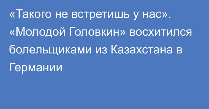 «Такого не встретишь у нас». «Молодой Головкин» восхитился болельщиками из Казахстана в Германии