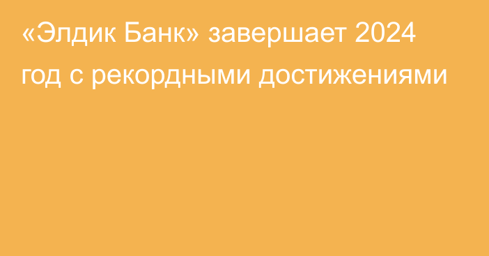 «Элдик Банк» завершает 2024 год с рекордными достижениями