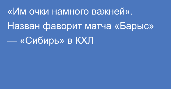 «Им очки намного важней». Назван фаворит матча «Барыс» — «Сибирь» в КХЛ