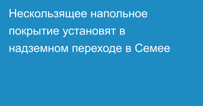 Нескользящее напольное покрытие установят в надземном переходе в Семее