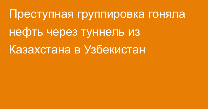 Преступная группировка гоняла нефть через туннель из Казахстана в Узбекистан