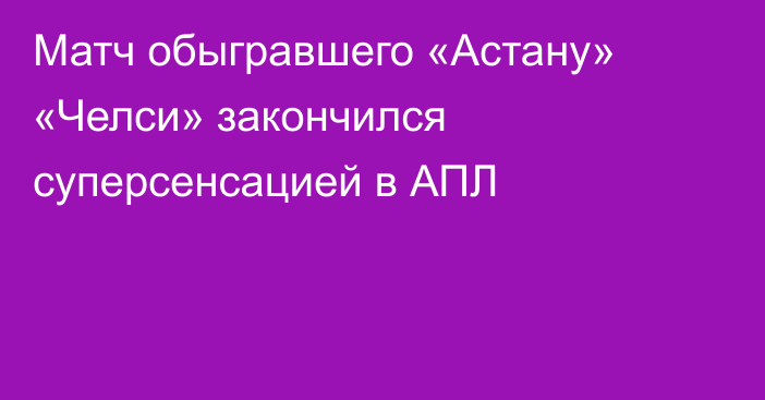 Матч обыгравшего «Астану» «Челси» закончился суперсенсацией в АПЛ