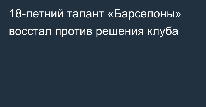 18-летний талант «Барселоны» восстал против решения клуба