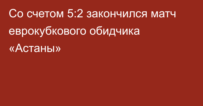 Со счетом 5:2 закончился матч еврокубкового обидчика «Астаны»