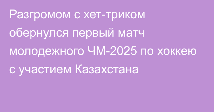 Разгромом с хет-триком обернулся первый матч молодежного ЧМ-2025 по хоккею с участием Казахстана