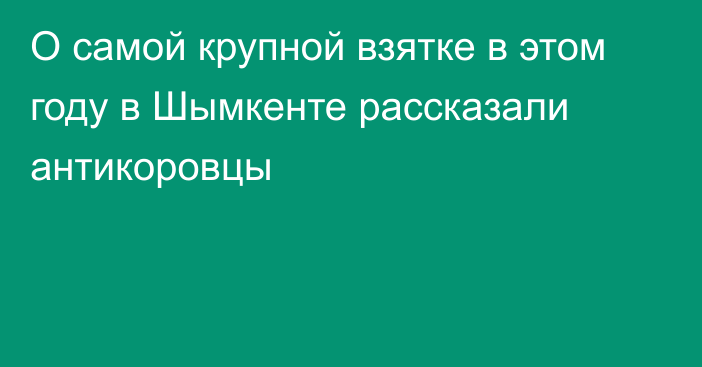 О самой крупной взятке в этом году в Шымкенте рассказали антикоровцы