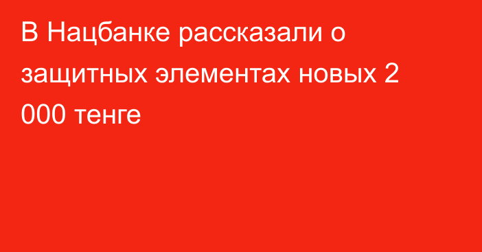 В Нацбанке рассказали о защитных элементах новых 2 000 тенге