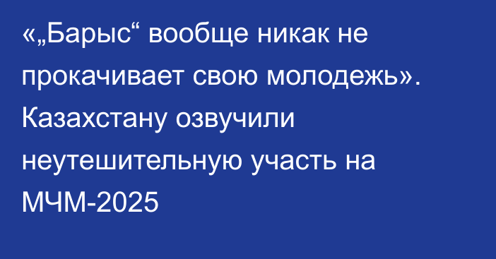 «„Барыс“ вообще никак не прокачивает свою молодежь». Казахстану озвучили неутешительную участь на МЧМ-2025