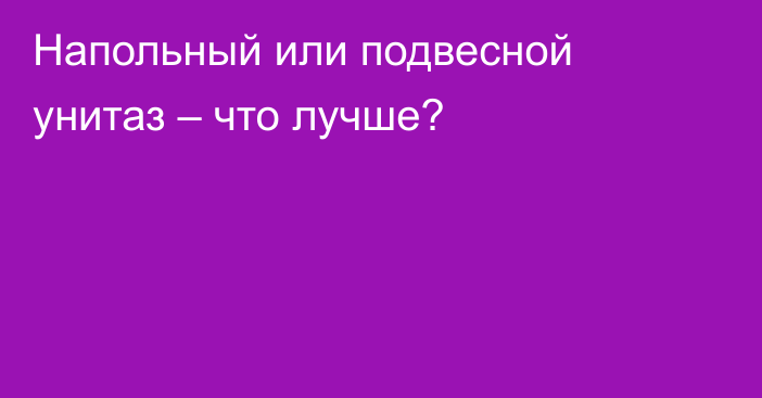 Напольный или подвесной унитаз – что лучше?