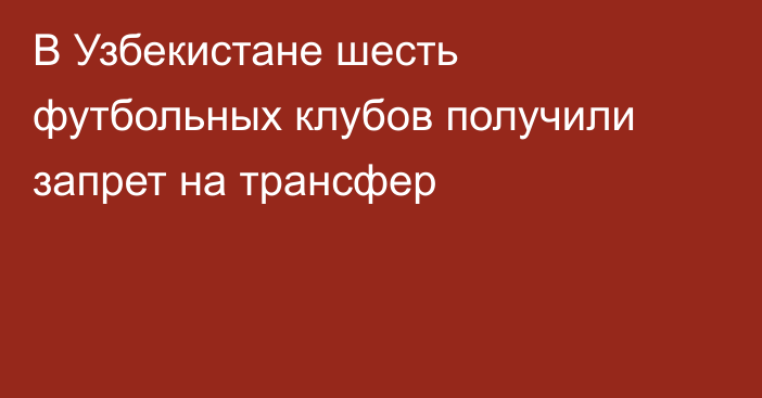 В Узбекистане шесть футбольных клубов получили запрет на трансфер