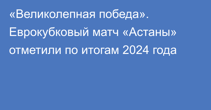 «Великолепная победа». Еврокубковый матч «Астаны» отметили по итогам 2024 года