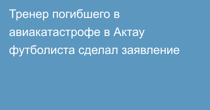 Тренер погибшего в авиакатастрофе в Актау футболиста сделал заявление