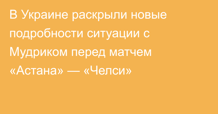 В Украине раскрыли новые подробности ситуации с Мудриком перед матчем «Астана» — «Челси»