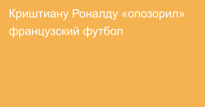 Криштиану Роналду «опозорил» французский футбол