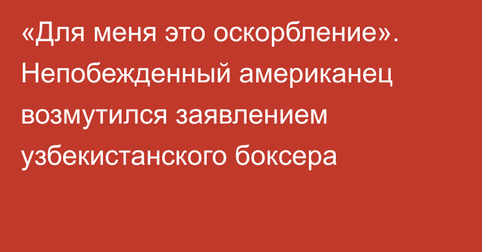 «Для меня это оскорбление». Непобежденный американец возмутился заявлением узбекистанского боксера