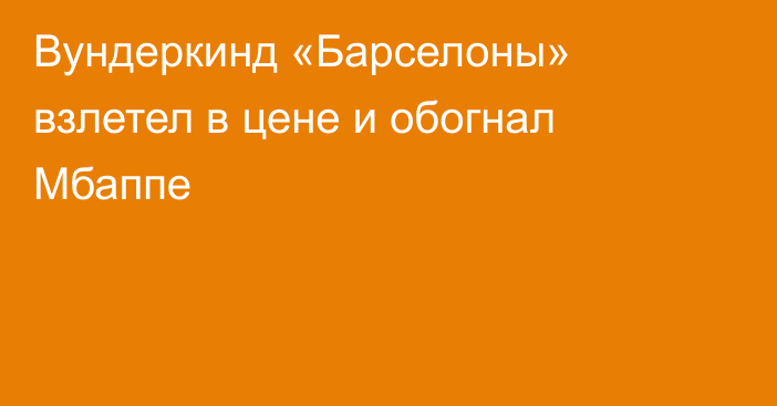 Вундеркинд «Барселоны» взлетел в цене и обогнал Мбаппе