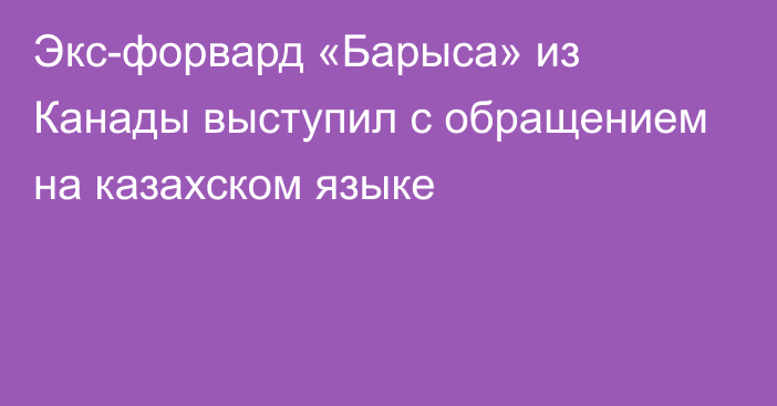 Экс-форвард «Барыса» из Канады выступил с обращением на казахском языке