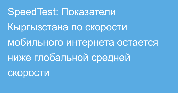 SpeedTest: Показатели Кыргызстана по скорости мобильного интернета остается ниже глобальной средней скорости