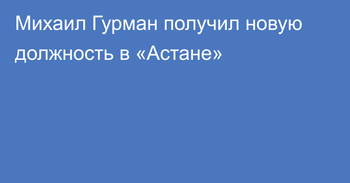 Михаил Гурман получил новую должность в «Астане»