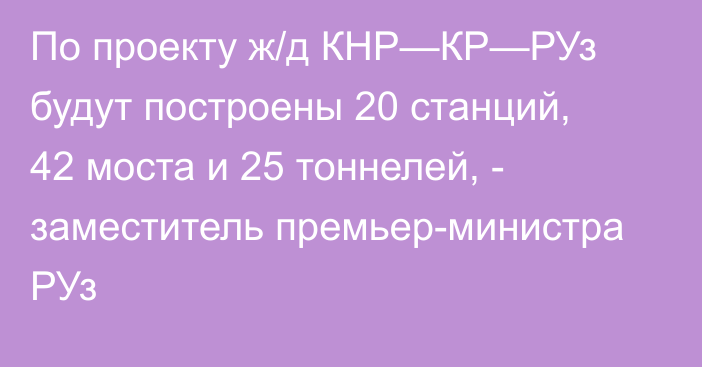 По проекту ж/д КНР—КР—РУз будут построены 20 станций, 42 моста и 25 тоннелей, - заместитель премьер-министра РУз 