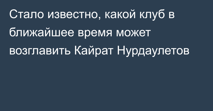 Стало известно, какой клуб в ближайшее время может возглавить Кайрат Нурдаулетов