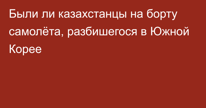 Были ли казахстанцы на борту самолёта, разбишегося в Южной Корее