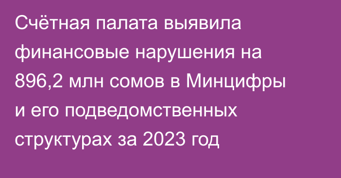 Счётная палата выявила финансовые нарушения на 896,2 млн сомов в Минцифры и его подведомственных структурах за 2023 год