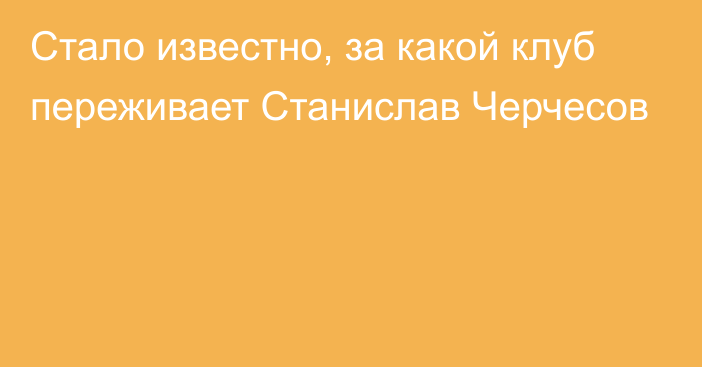 Стало известно, за какой клуб переживает Станислав Черчесов