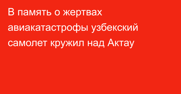 В память о жертвах авиакатастрофы узбекский самолет кружил над Актау