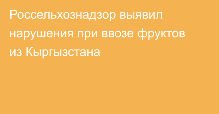 Россельхознадзор выявил нарушения при ввозе фруктов из Кыргызстана