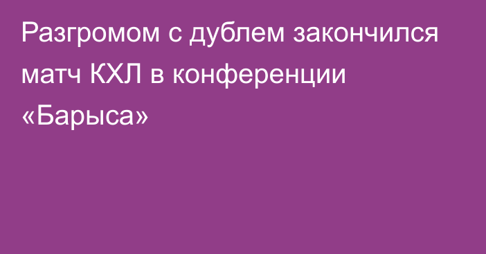 Разгромом с дублем закончился матч КХЛ в конференции «Барыса»