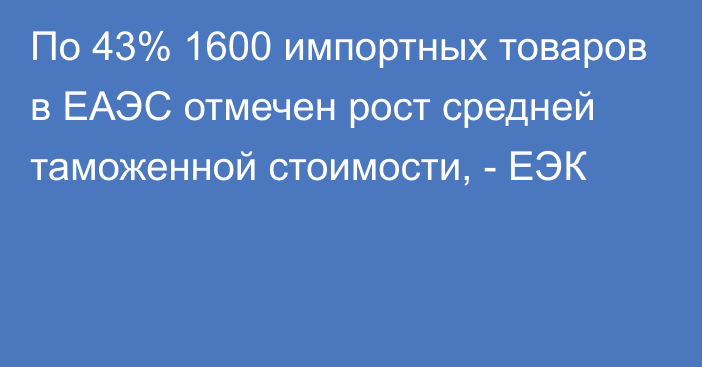 По 43% 1600 импортных товаров в ЕАЭС отмечен рост средней таможенной стоимости, - ЕЭК