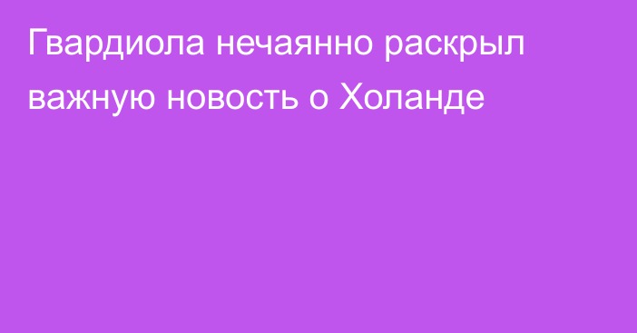 Гвардиола нечаянно раскрыл важную новость о Холанде